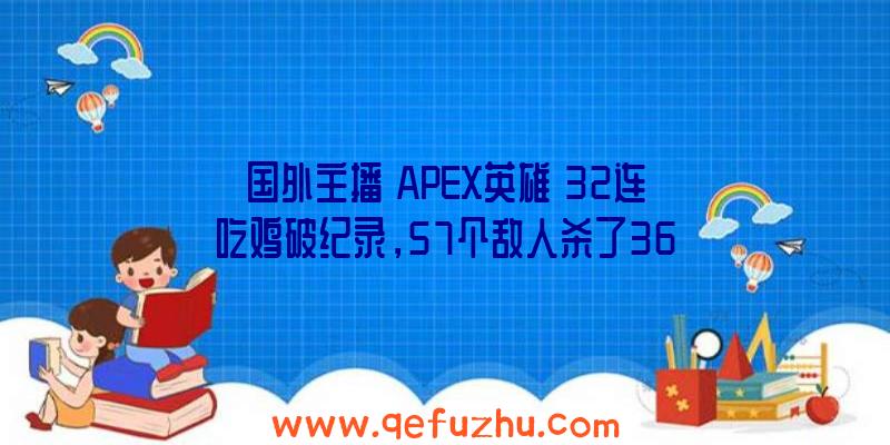 国外主播《APEX英雄》32连吃鸡破纪录，57个敌人杀了36个！（apex英雄